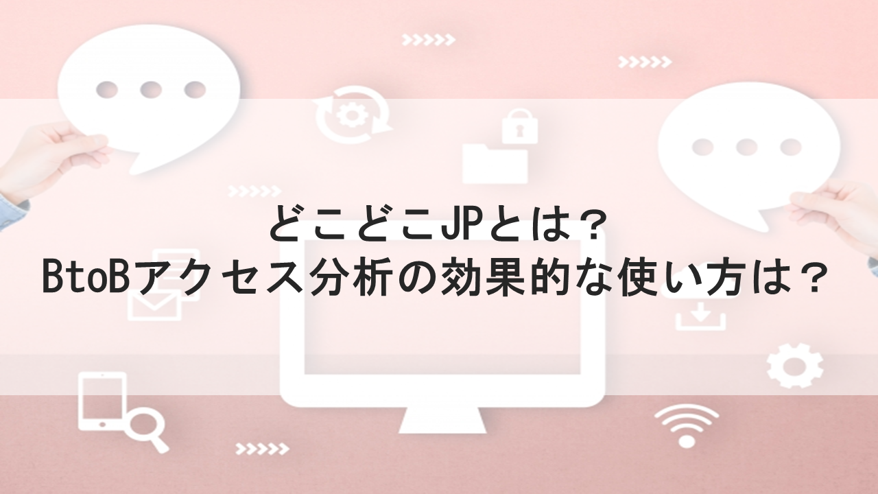 どこどこJPとは？BtoBアクセス分析の効果的な使い方は？